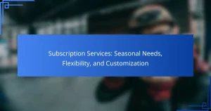 Subscription Services: Seasonal Needs, Flexibility, and Customization
