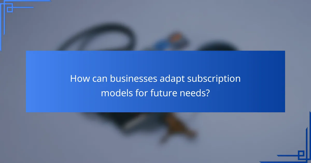 How can businesses adapt subscription models for future needs?