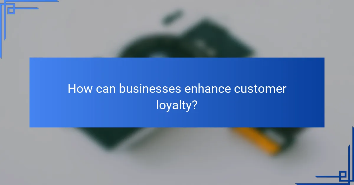 How can businesses enhance customer loyalty?