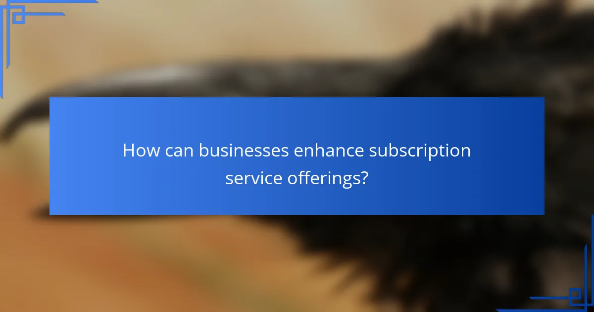 How can businesses enhance subscription service offerings?