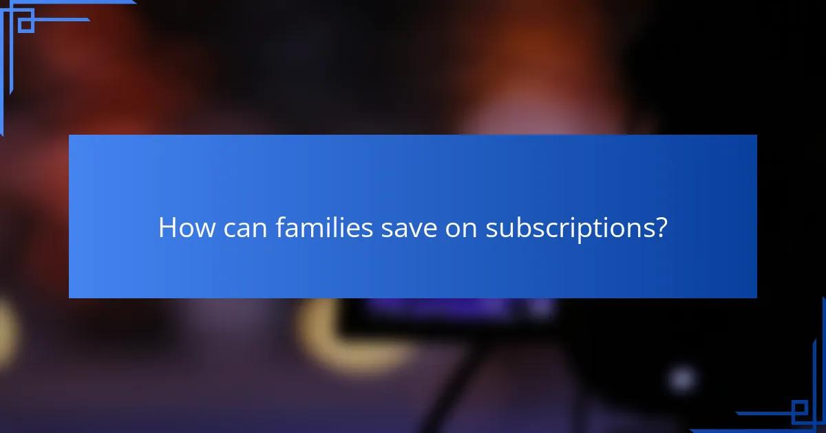 How can families save on subscriptions?