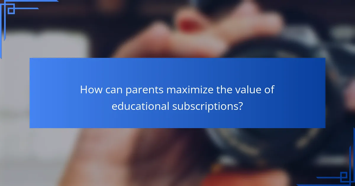How can parents maximize the value of educational subscriptions?