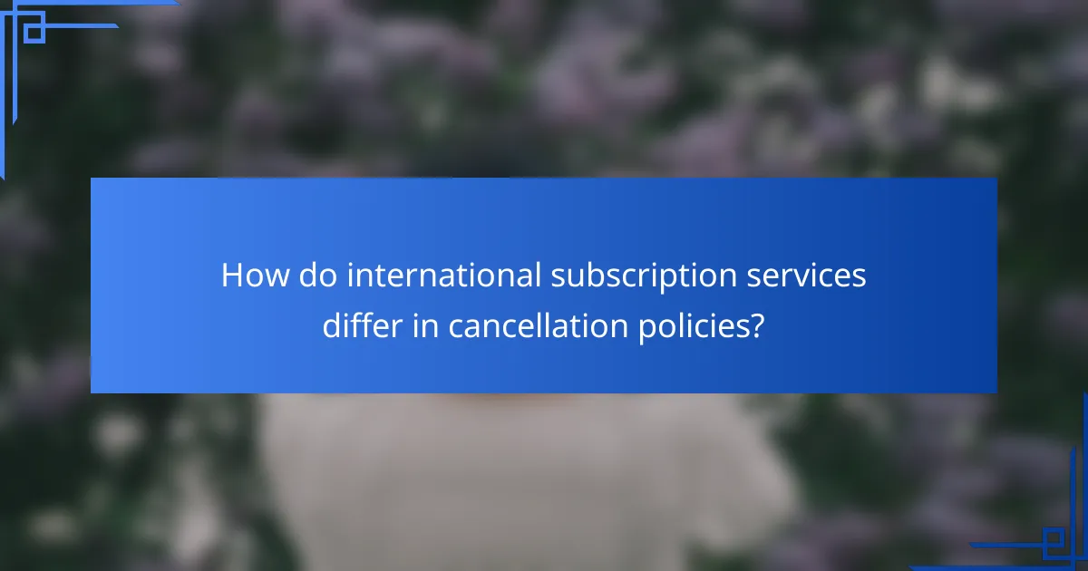 How do international subscription services differ in cancellation policies?