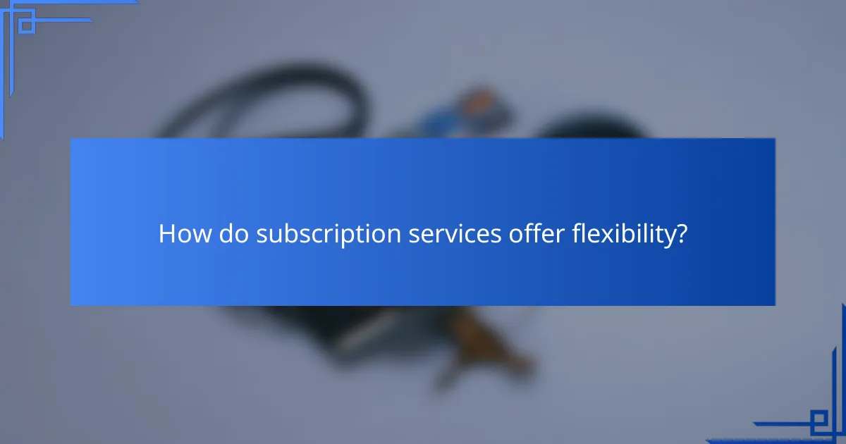 How do subscription services offer flexibility?