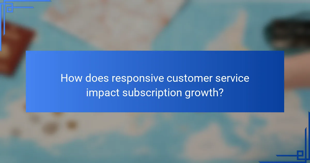 How does responsive customer service impact subscription growth?
