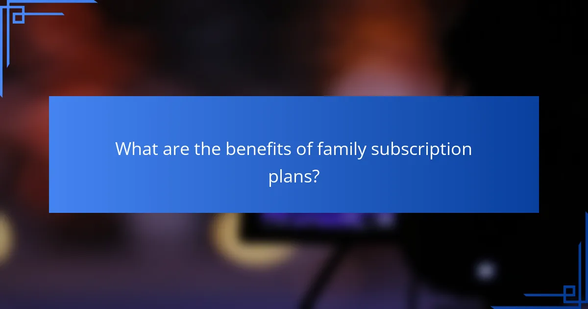 What are the benefits of family subscription plans?