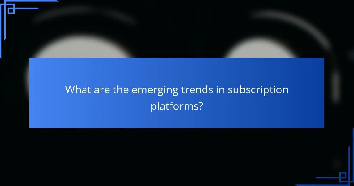 What are the emerging trends in subscription platforms?