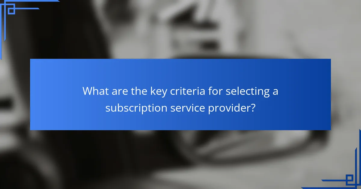 What are the key criteria for selecting a subscription service provider?