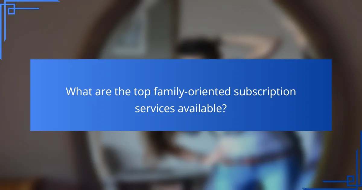 What are the top family-oriented subscription services available?