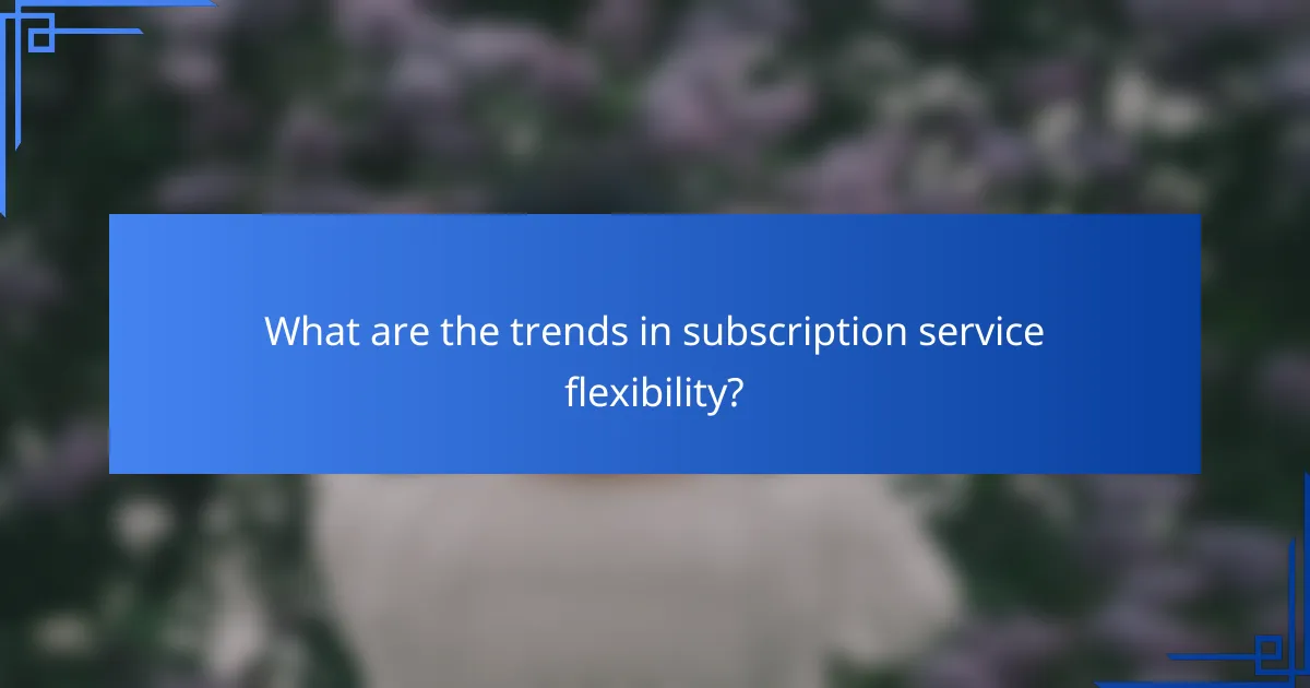 What are the trends in subscription service flexibility?
