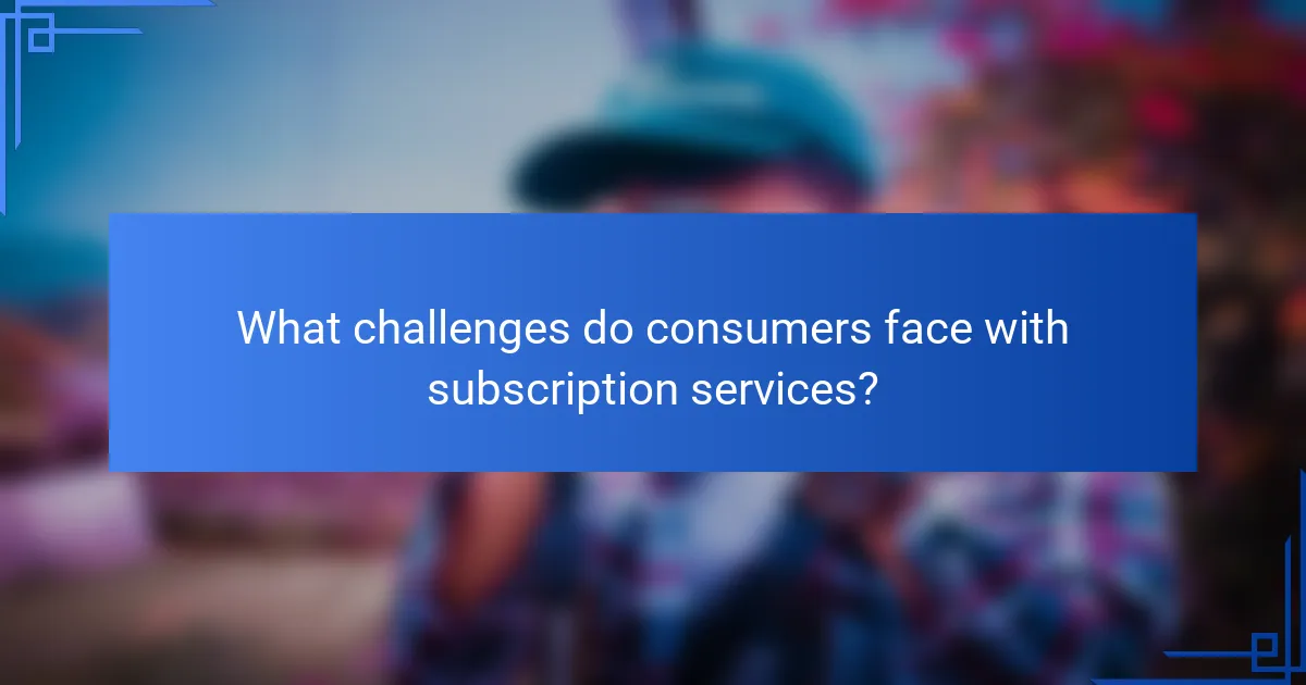 What challenges do consumers face with subscription services?
