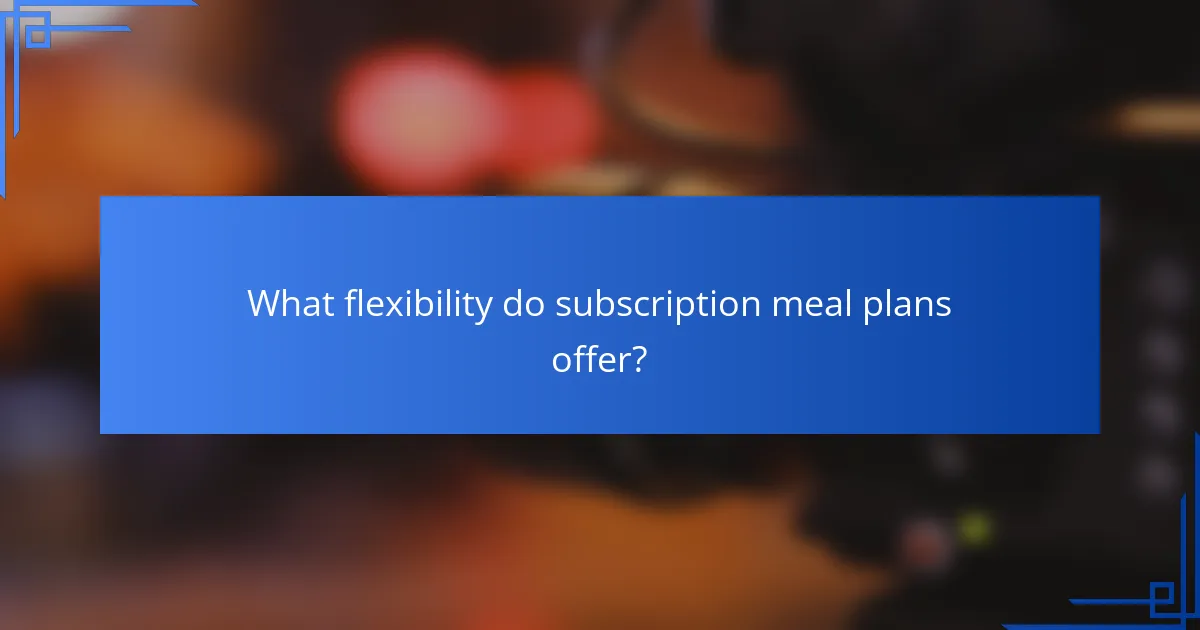 What flexibility do subscription meal plans offer?