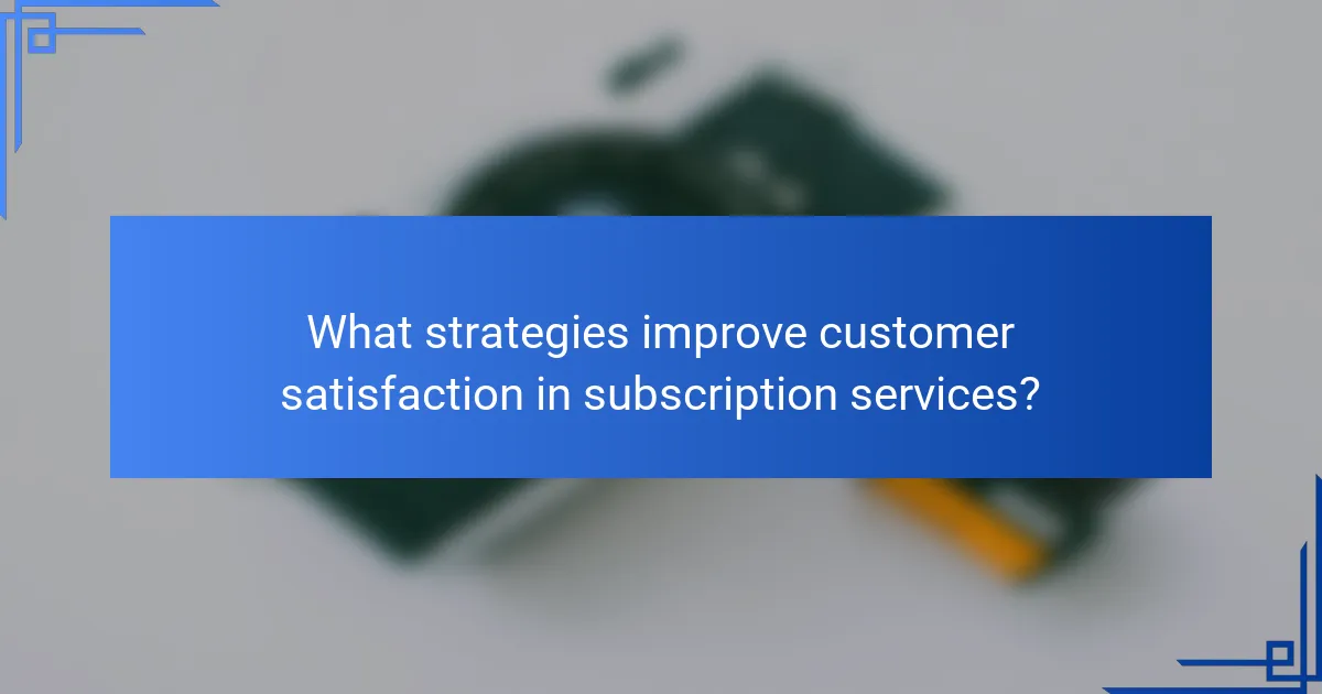 What strategies improve customer satisfaction in subscription services?