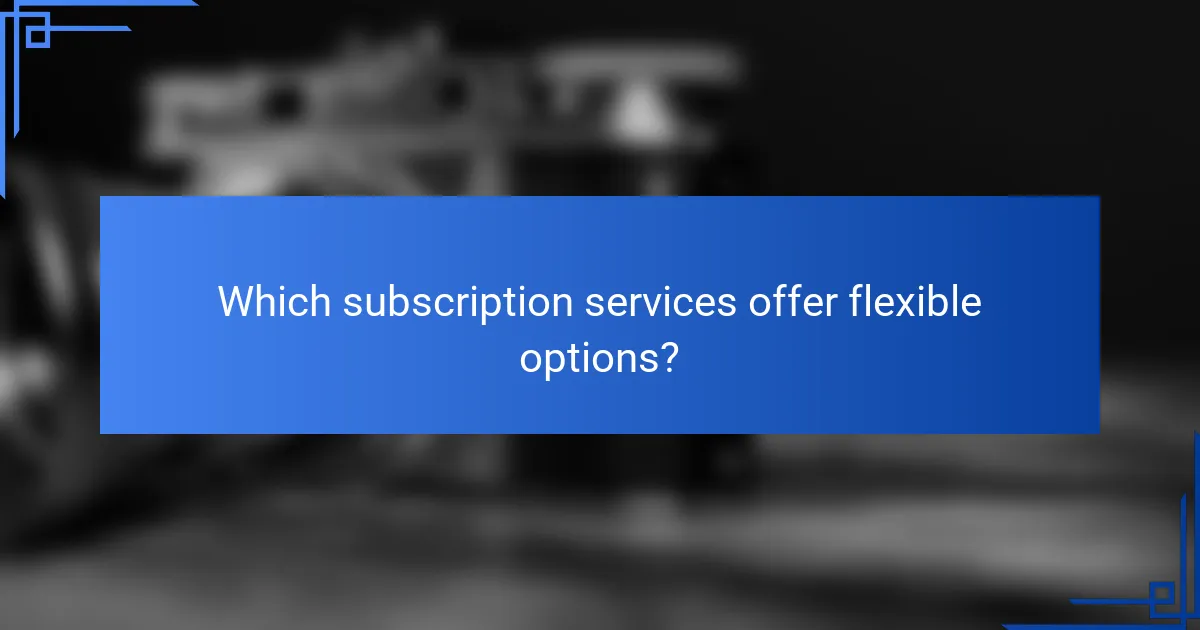 Which subscription services offer flexible options?